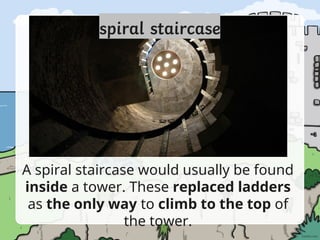 A spiral staircase would usually be found
inside a tower. These replaced ladders
as the only way to climb to the top of
the tower.
 