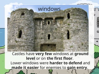 windows
Castles have very few windows at ground
level or on the first floor.
Lower windows were harder to defend and
made it easier for enemies to gain entry.
 