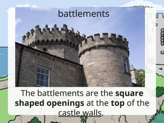 battlements
The battlements are the square
shaped openings at the top of the
castle walls.
 