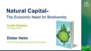 Natural Capital-
Chair of the Natural Capital Committee
The Economic Need for Biodiversity
Castle Debates
10th May 2016
Dieter Helm
 