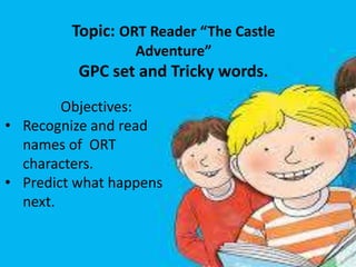 Topic: ORT Reader “The Castle
Adventure”
GPC set and Tricky words.
Objectives:
• Recognize and read
names of ORT
characters.
• Predict what happens
next.
 