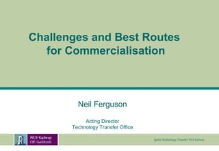 Neil Ferguson Acting Director Technology Transfer Office Challenges and Best Routes  for Commercialisation 
