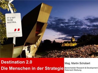 Destination 2.0 Die Menschen in der Strategie Mag. Martin Schobert Bereichsleiter Research & Development Österreich Werbung 