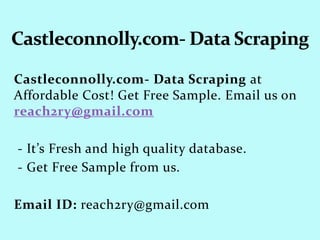 Castleconnolly.com- Data Scraping at
Affordable Cost! Get Free Sample. Email us on
reach2ry@gmail.com
- It’s Fresh and high quality database.
- Get Free Sample from us.
Email ID: reach2ry@gmail.com
 