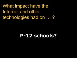 What impact have the Internet and other technologies had on … ?P-12 schools?