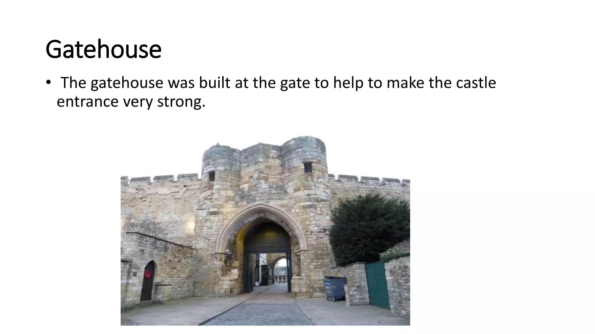 Gatehouse
• The gatehouse was built at the gate to help to make the castle
entrance very strong.
 