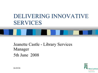 DELIVERING INNOVATIVE SERVICES Jeanette Castle - Library Services Manager 5th June  2008 