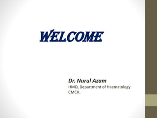 WELCOME
Dr. Nurul Azam
HMO, Department of Haematology
CMCH.
 