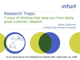 Research Traps:    7 ways of thinking that keep you from doing great customer research Wendy Castleman Principal User Research Scientist To be presented at the UPA/BayCHI Usability BOF, September 16, 2008 
