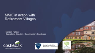 MMC in action with
Retirement Villages
Morgan Palmer
Operations Director – Construction, Castleoak
 
