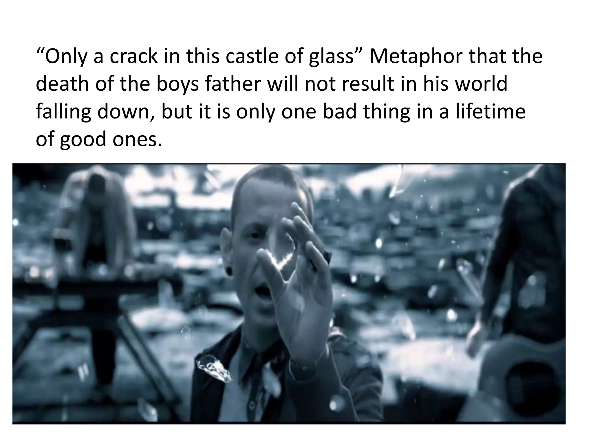 “Only a crack in this castle of glass” Metaphor that the 
death of the boys father will not result in his world 
falling down, but it is only one bad thing in a lifetime 
of good ones. 
 