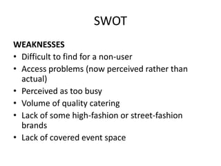 SWOT
OPPORTUNITIES
• Enhanced retail tenant mix
• More use of segmentation (e.g. students)
• Further use of social media/d...