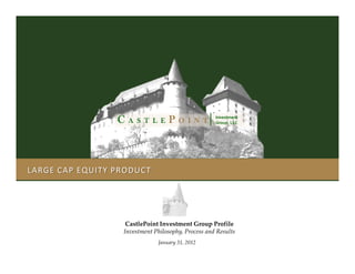 C   A S T L E     P   O I N T
                                                    Investment
                                                    Group, LLC




LARGE CAP EQUITY PRODUCT




                   CastlePoint Investment Group Profile
                  Investment Philosophy, Process and Results
                               January 31, 2012
 