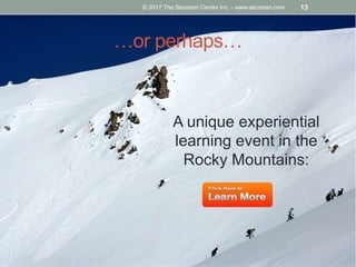 …or perhaps…
A unique experiential
learning event in the
Rocky Mountains:
© 2017 The Secretan Center Inc. - www.secretan.com 13
 