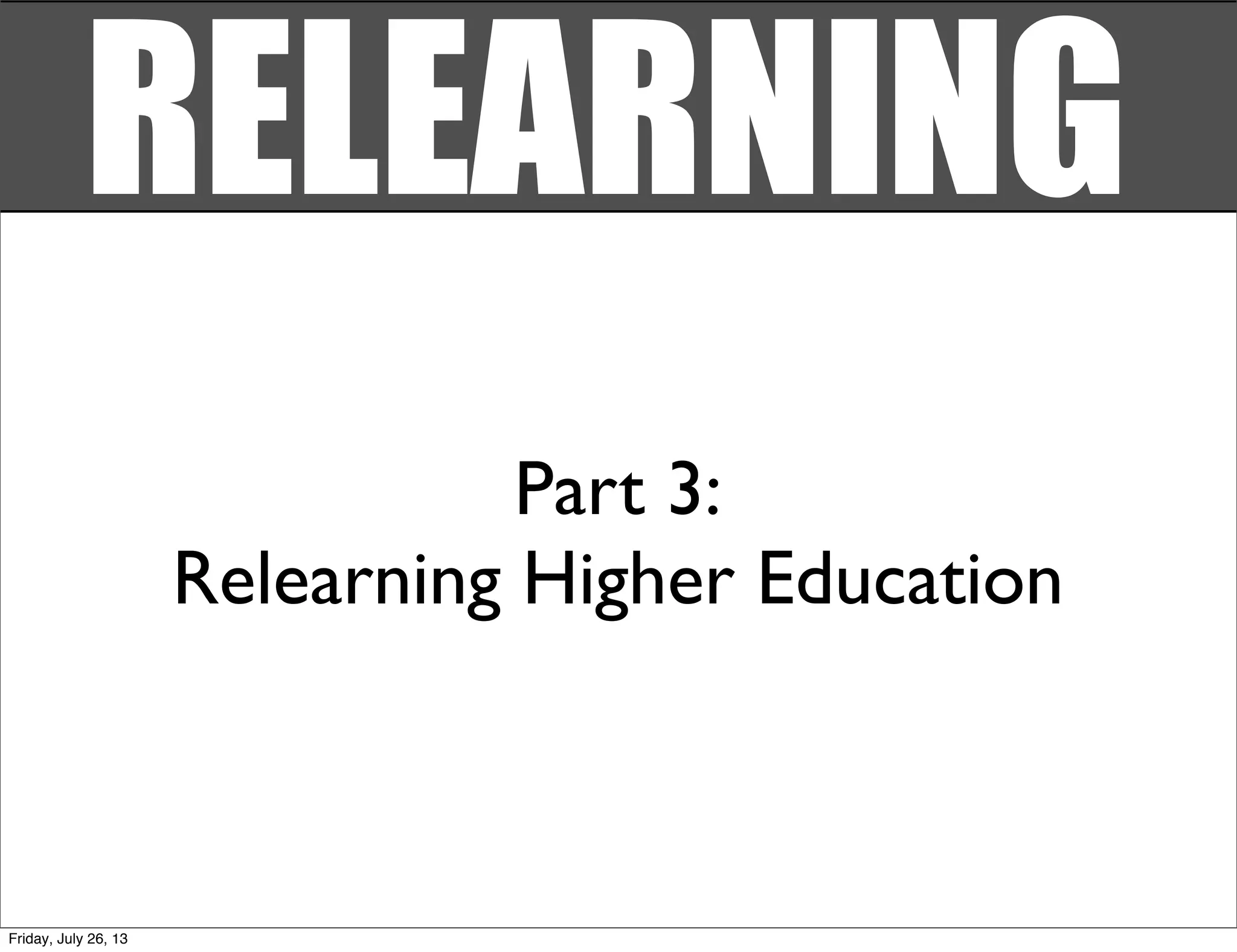 Part 3:
Relearning Higher Education
RELEARNING
Friday, July 26, 13
 