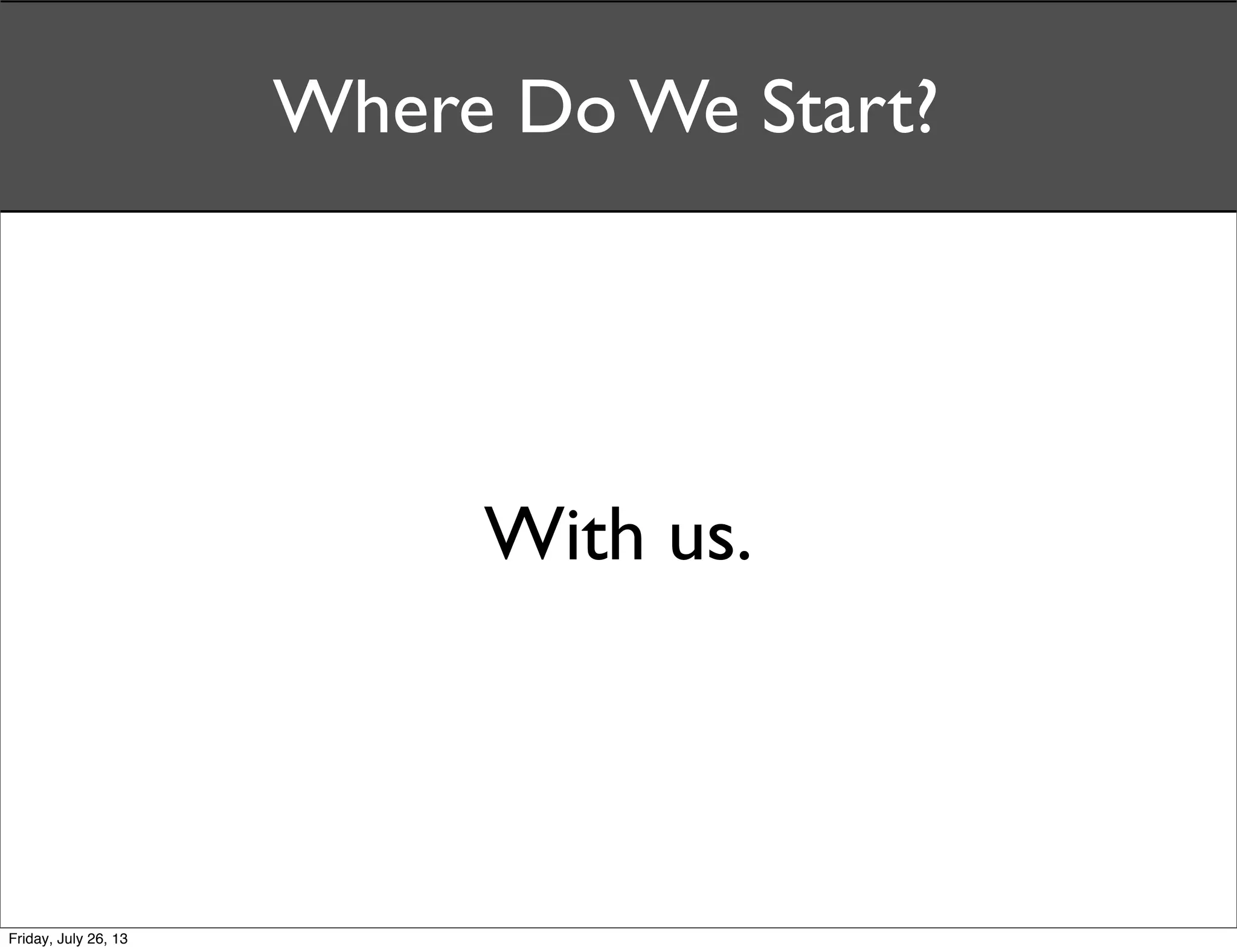 Where Do We Start?
With us.
Friday, July 26, 13
 