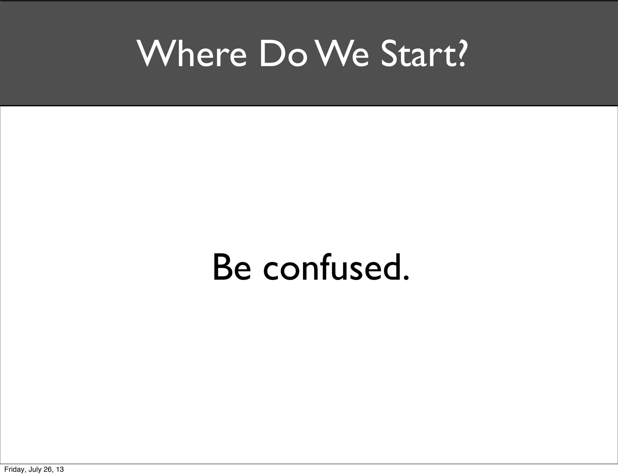 Where Do We Start?
Be confused.
Friday, July 26, 13
 