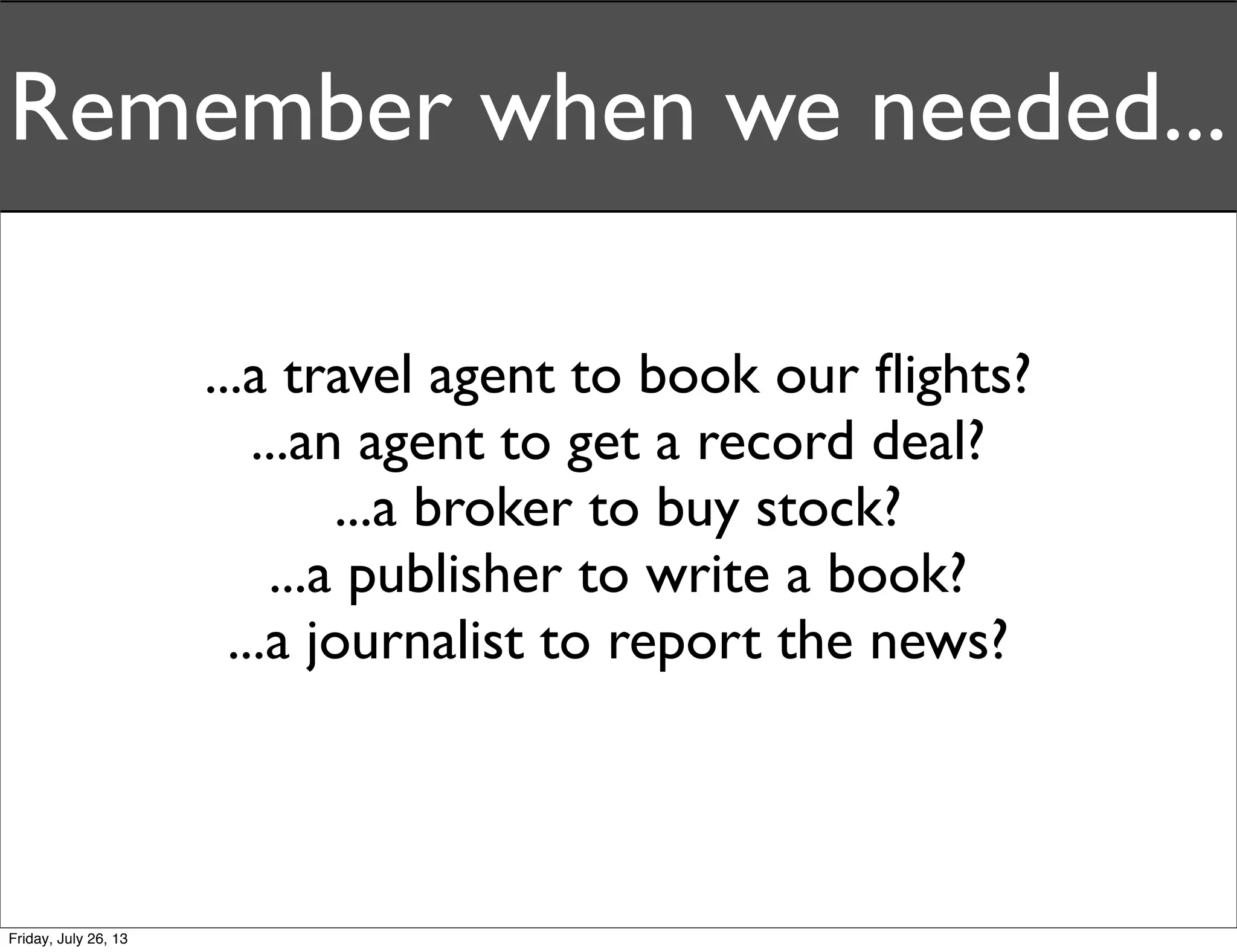 ...a travel agent to book our ﬂights?
...an agent to get a record deal?
...a broker to buy stock?
...a publisher to write a book?
...a journalist to report the news?
Remember when we needed...
Friday, July 26, 13
 