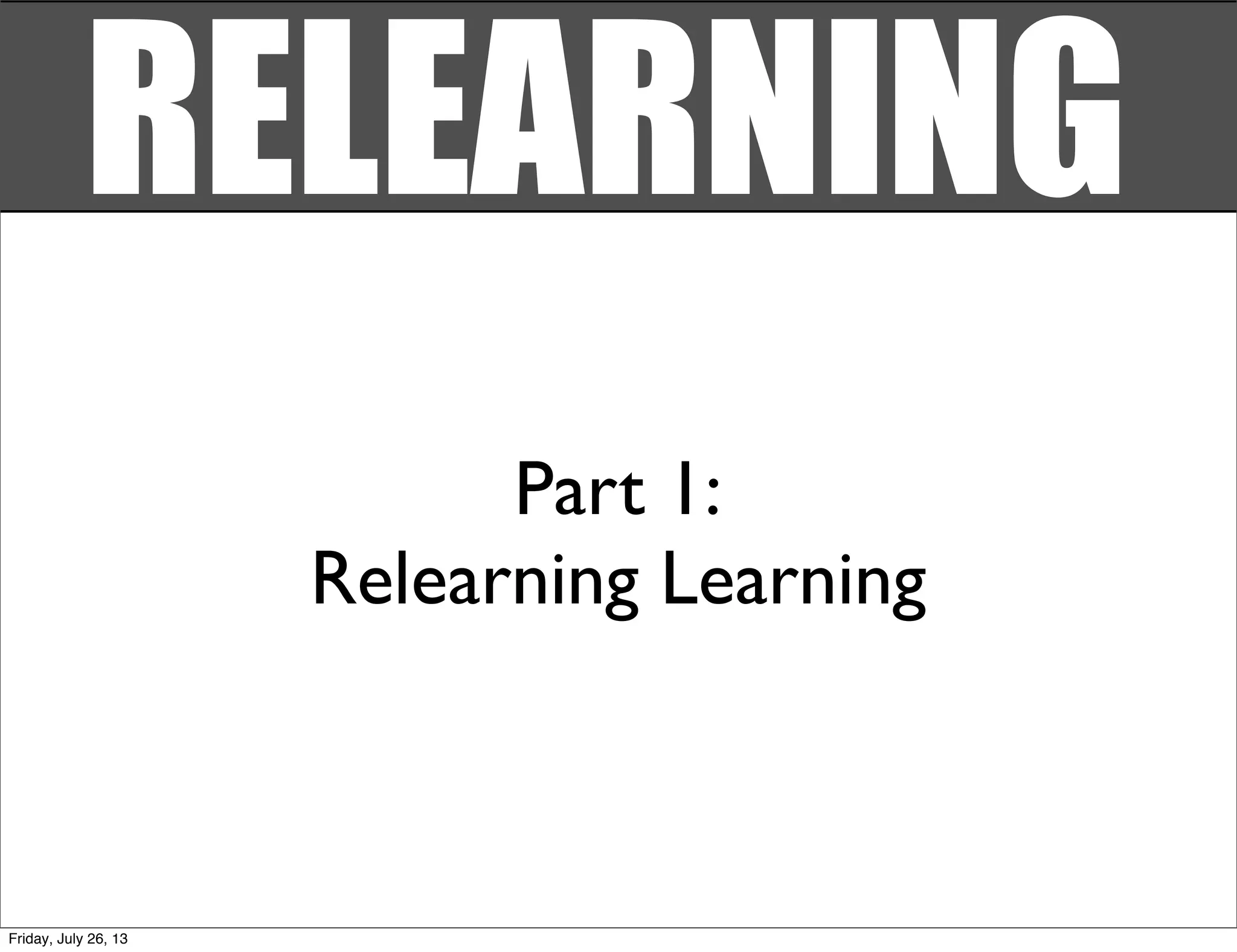 Part 1:
Relearning Learning
RELEARNING
Friday, July 26, 13
 