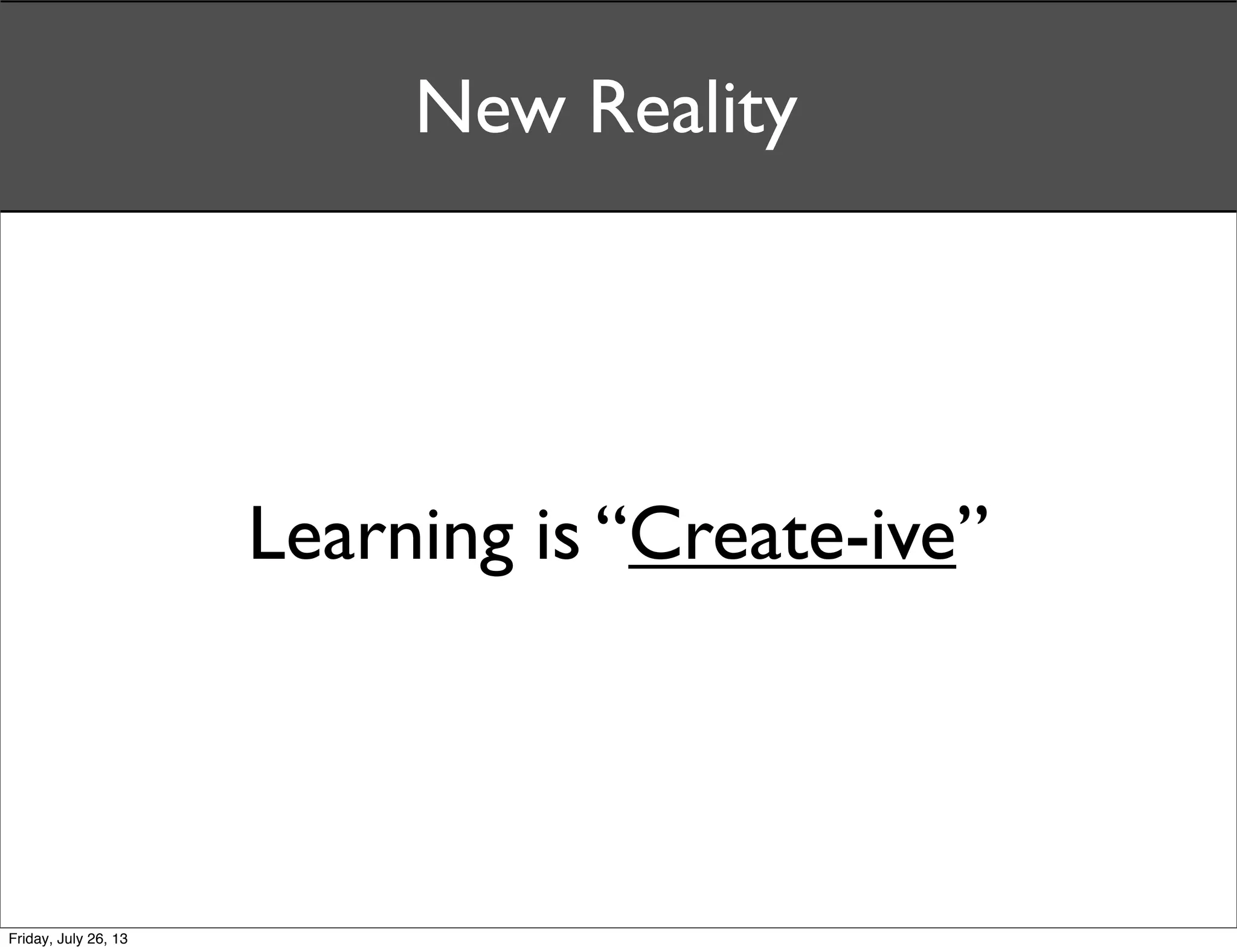 Learning is “Create-ive”
New Reality
Friday, July 26, 13
 