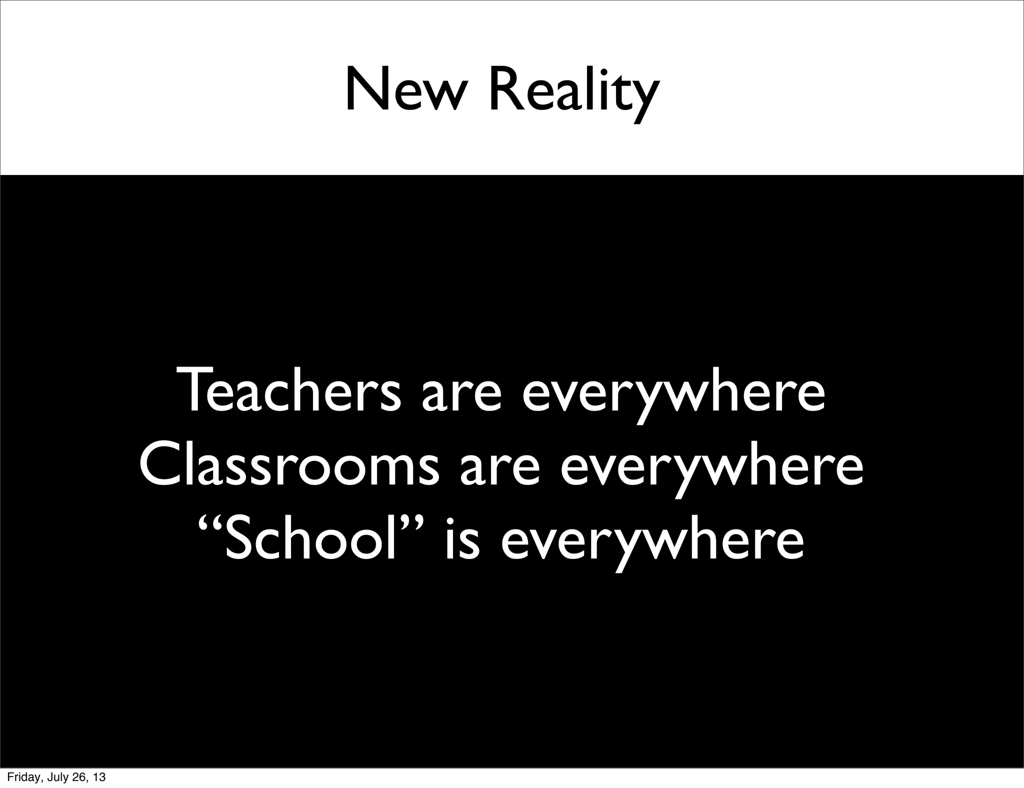 New Reality
Teachers are everywhere
Classrooms are everywhere
“School” is everywhere
Friday, July 26, 13
 