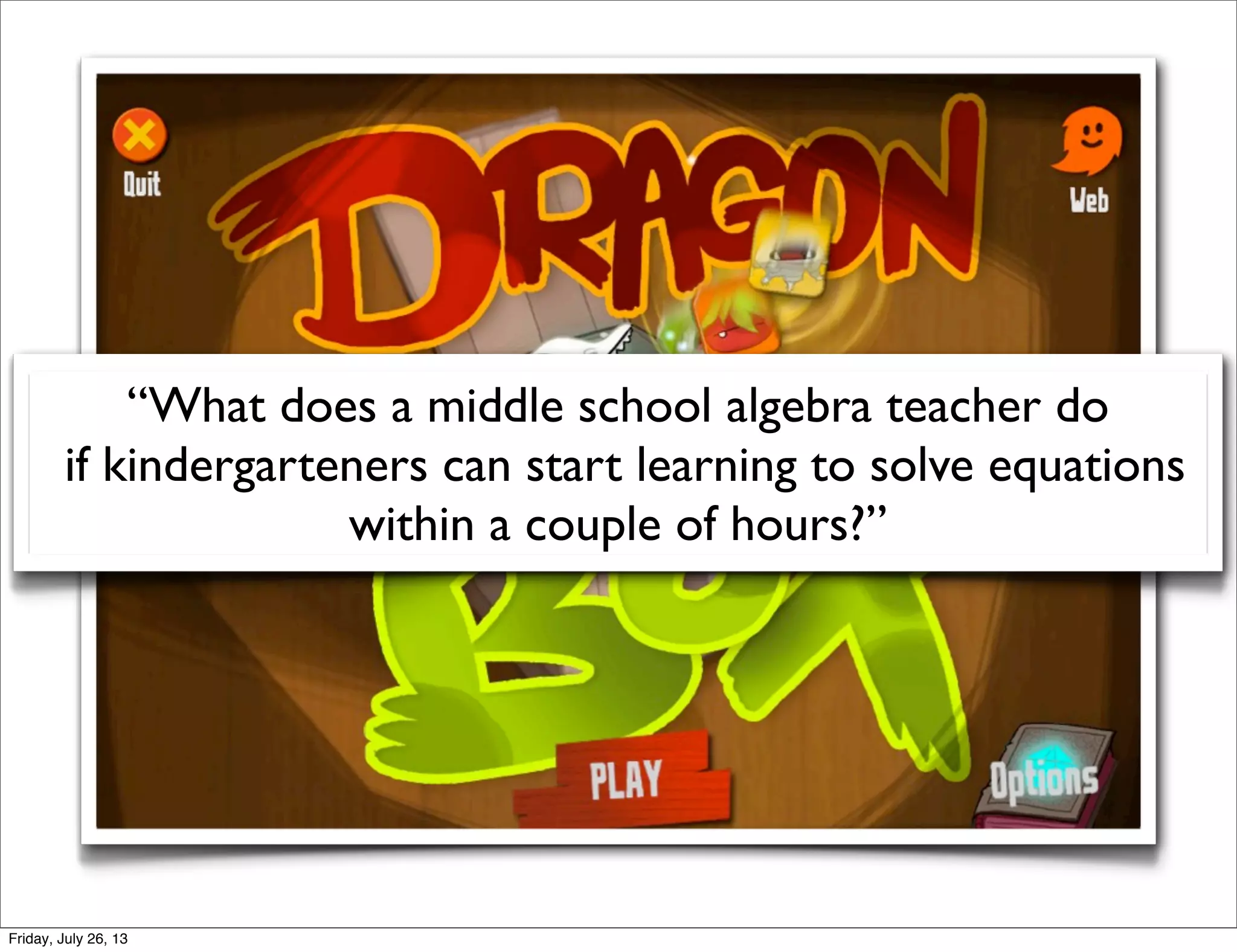 “What does a middle school algebra teacher do
if kindergarteners can start learning to solve equations
within a couple of hours?”
Friday, July 26, 13
 