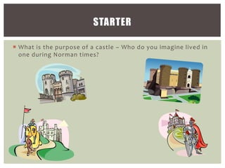 STARTER
 What is the purpose of a castle – Who do you imagine lived in
one during Norman times?

 
