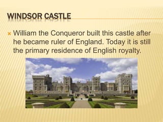 WINDSOR CASTLE
 William the Conqueror built this castle after
he became ruler of England. Today it is still
the primary residence of English royalty.
 
