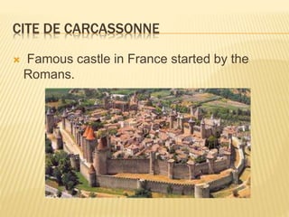 CITE DE CARCASSONNE
 Famous castle in France started by the
Romans.
 