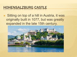 HOHENSALZBURG CASTLE
 Sitting on top of a hill in Austria, it was
originally built in 1077, but was greatly
expanded in the late 15th century.
 