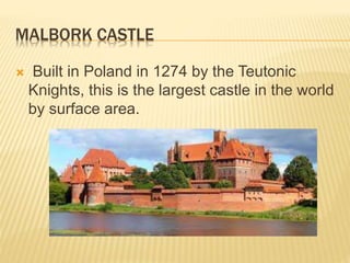 MALBORK CASTLE
 Built in Poland in 1274 by the Teutonic
Knights, this is the largest castle in the world
by surface area.
 