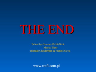 THE ENDTHE END
www.rotfl.com.pl
Edited by Graeme 07-10-2014
Music: Eleni
Richard Clayderman & Francis Goya
 