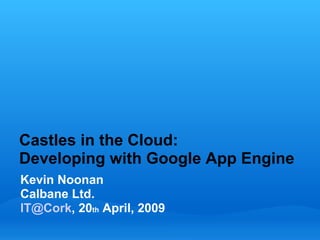 Castles in the Cloud:
Developing with Google App Engine
Kevin Noonan
Calbane Ltd.
IT@Cork, 20th April, 2009
 