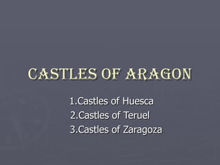 Castles of Aragon 1.Castles of Huesca 2.Castles of Teruel 3.Castles of Zaragoza 