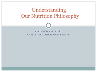 KELLY WALKER, RD LD
CASTLEWOOD TREATMENT CENTER
Understanding
Our Nutrition Philosophy
 
