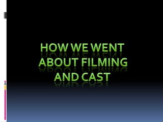 How we went  about filming And cast 