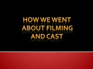 How we went  about filming And cast 