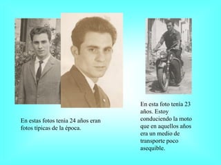 En esta foto tenía 23
                                    años. Estoy
En estas fotos tenia 24 años eran   conduciendo la moto
fotos típicas de la época.          que en aquellos años
                                    era un medio de
                                    transporte poco
                                    asequible.
 