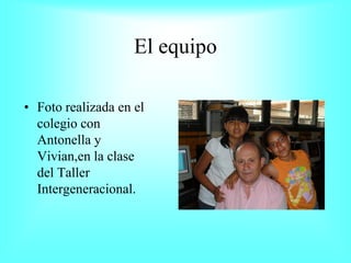 El equipo

• Foto realizada en el
  colegio con
  Antonella y
  Vivian,en la clase
  del Taller
  Intergeneracional.
 