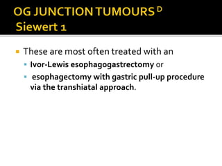  These are most often treated with an
 Ivor-Lewis esophagogastrectomy or
 esophagectomy with gastric pull-up procedure
via the transhiatal approach.
 