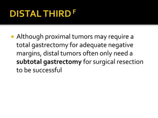  Although proximal tumors may require a
total gastrectomy for adequate negative
margins, distal tumors often only need a
subtotal gastrectomy for surgical resection
to be successful
 