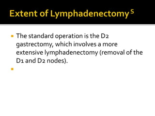  The standard operation is the D2
gastrectomy, which involves a more
extensive lymphadenectomy (removal of the
D1 and D2 nodes).

 