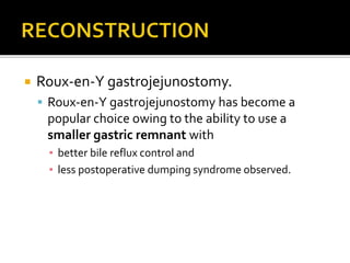  Roux-en-Y gastrojejunostomy.
 Roux-en-Y gastrojejunostomy has become a
popular choice owing to the ability to use a
smaller gastric remnant with
▪ better bile reflux control and
▪ less postoperative dumping syndrome observed.
 