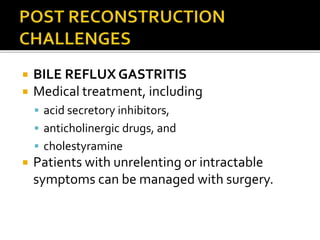  BILE REFLUX GASTRITIS
 Medical treatment, including
 acid secretory inhibitors,
 anticholinergic drugs, and
 cholestyramine
 Patients with unrelenting or intractable
symptoms can be managed with surgery.
 