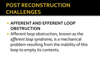  AFFERENT AND EFFERENT LOOP
OBSTRUCTION
 Afferent loop obstruction, known as the
afferent loop syndrome, is a mechanical
problem resulting from the inability of this
loop to empty its contents.
 