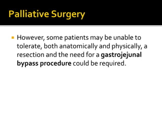  However, some patients may be unable to
tolerate, both anatomically and physically, a
resection and the need for a gastrojejunal
bypass procedure could be required.
 
