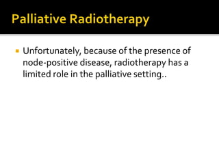  Unfortunately, because of the presence of
node-positive disease, radiotherapy has a
limited role in the palliative setting..
 