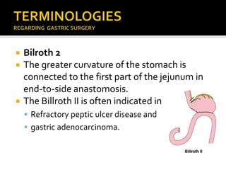  Bilroth 2
 The greater curvature of the stomach is
connected to the first part of the jejunum in
end-to-side anastomosis.
 The Billroth II is often indicated in
 Refractory peptic ulcer disease and
 gastric adenocarcinoma.
 
