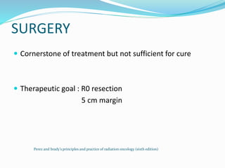 SURGERY
 Cornerstone of treatment but not sufficient for cure
 Therapeutic goal : R0 resection
5 cm margin
Perez and brady’s principles and practice of radiation oncology (sixth edition)
 