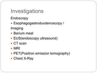 Investigations
Endoscopy
 Esophagogastroduodenoscopy /
Imaging
 Barium meal
 EUS(endoscopy ultrasound)
 CT scan
 MRI
 PET(Positron emission tomography)
 Chest X-Ray
 
